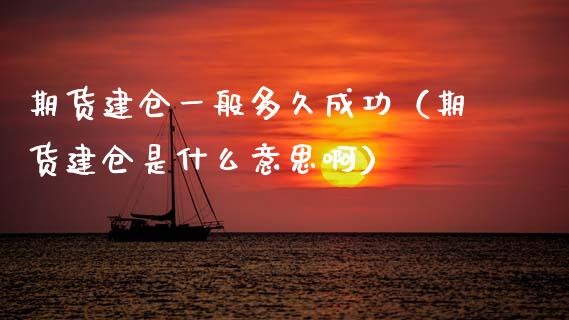 期货建仓一般多久成功（期货建仓是什么意思啊）