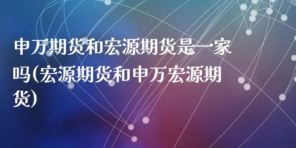 申万期货和宏源期货是一家吗(宏源期货和申万宏源期货)
