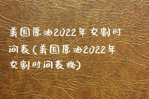 美国原油2022年交割时间表(美国原油2022年交割时间表格)
