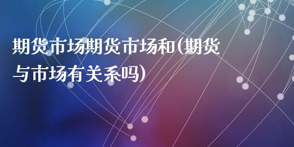 期货市场期货市场和(期货与市场有关系吗)