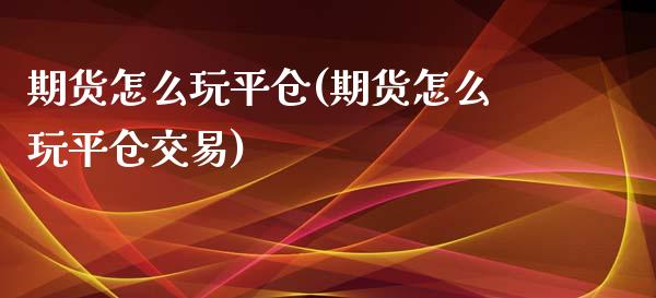 期货怎么玩平仓(期货怎么玩平仓交易)