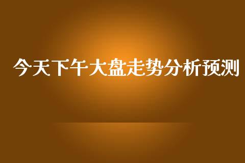 今天下午大盘走势分析预测