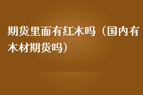 期货里面有红木吗（国内有木材期货吗）