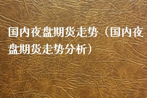 国内夜盘期货走势（国内夜盘期货走势分析）