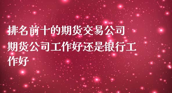 排名前十的期货交易公司 期货公司工作好还是银行工作好