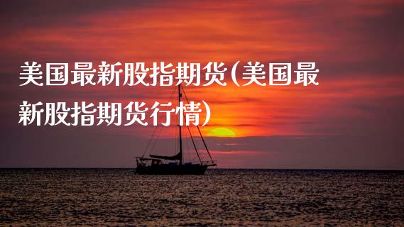 美国最新股指期货(美国最新股指期货行情)