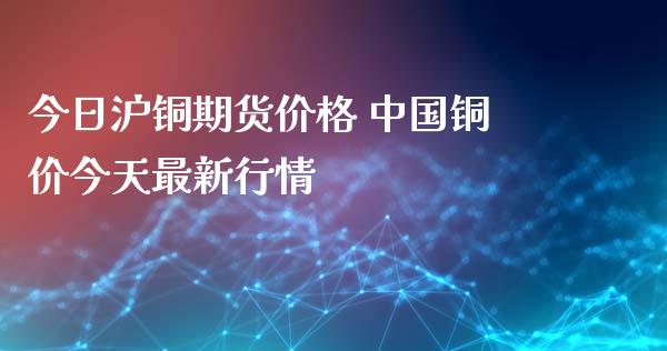 今日沪铜期货价格 中国铜价今天最新行情
