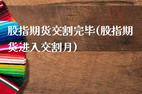 股指期货交割完毕(股指期货进入交割月)