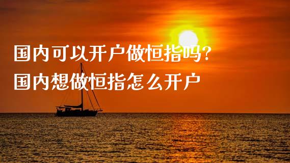 国内可以开户做恒指吗? 国内想做恒指怎么开户