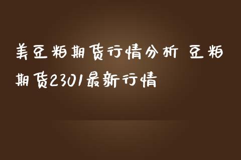 美豆粕期货行情分析 豆粕期货2301最新行情_https://www.dglong8.com_内盘期货_第1张