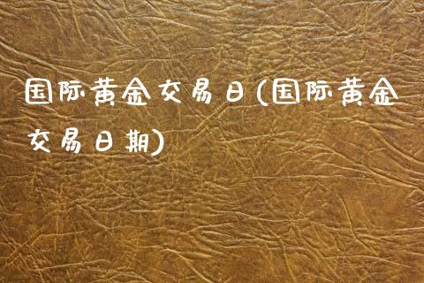 国际黄金交易日(国际黄金交易日期)