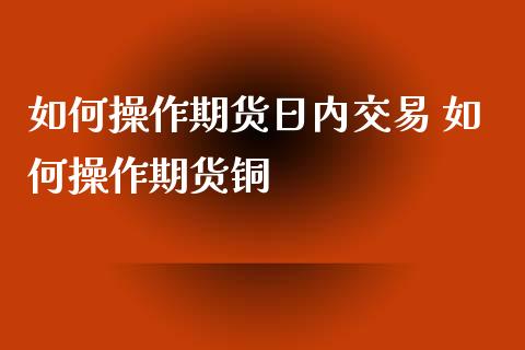 如何操作期货日内交易 如何操作期货铜