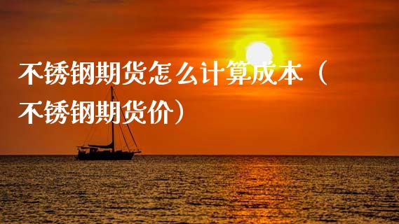 不锈钢期货怎么计算成本（不锈钢期货价）