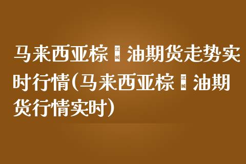 马来西亚棕榈油期货走势实时行情(马来西亚棕榈油期货行情实时)