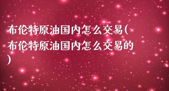布伦特原油国内怎么交易(布伦特原油国内怎么交易的)