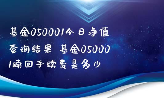 基金050001今日净值查询结果 基金050001赎回手续费是多少