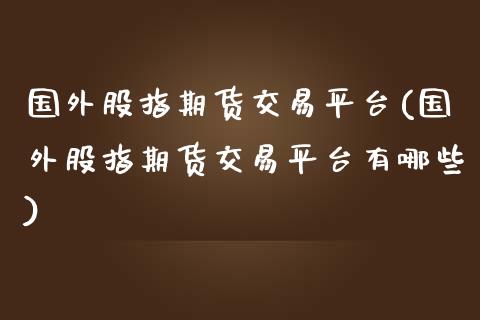 国外股指期货交易平台(国外股指期货交易平台有哪些)