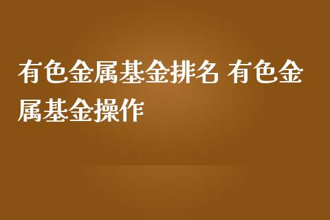 有色金属基金排名 有色金属基金操作_https://www.dglong8.com_基金理财_第1张