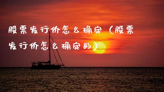 股票发行价怎么确定（股票发行价怎么确定的）