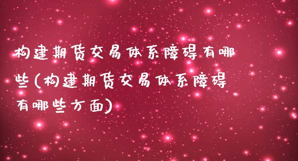 构建期货交易体系障碍有哪些(构建期货交易体系障碍有哪些方面)