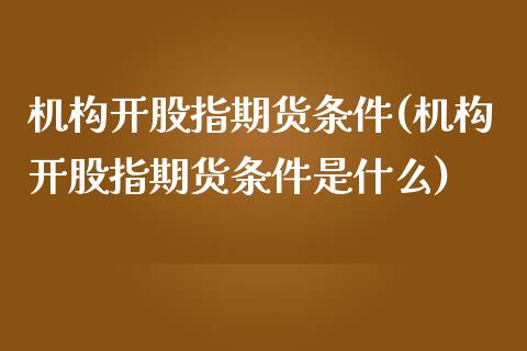 机构开股指期货条件(机构开股指期货条件是什么)