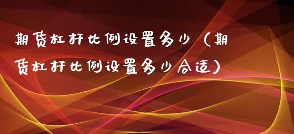 期货杠杆比例设置多少（期货杠杆比例设置多少合适）