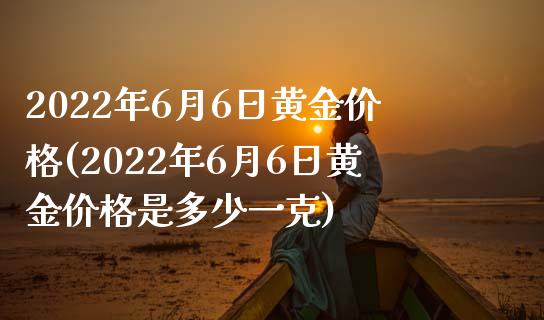 2022年6月6日黄金价格(2022年6月6日黄金价格是多少一克)