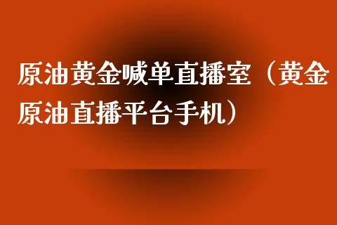 原油黄金喊单直播室（黄金原油直播平台手机）