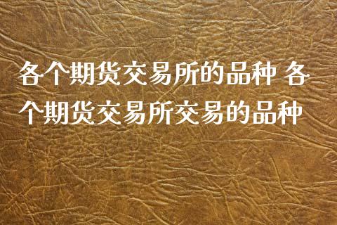 各个期货交易所的品种 各个期货交易所交易的品种