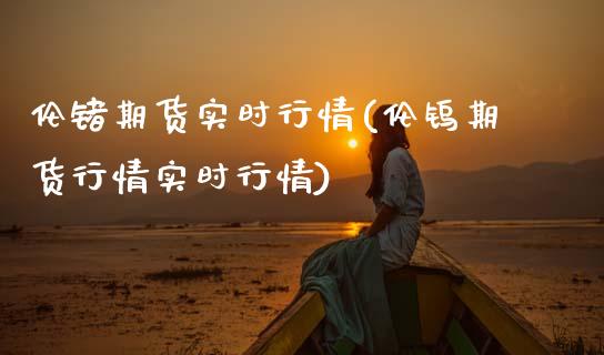 伦锗期货实时行情(伦钨期货行情实时行情)
