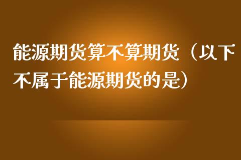 能源期货算不算期货（以下不属于能源期货的是）