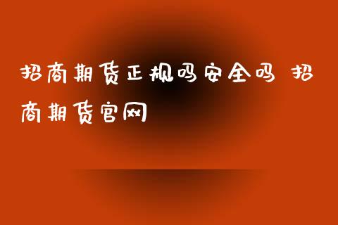 招商期货正规吗安全吗 招商期货