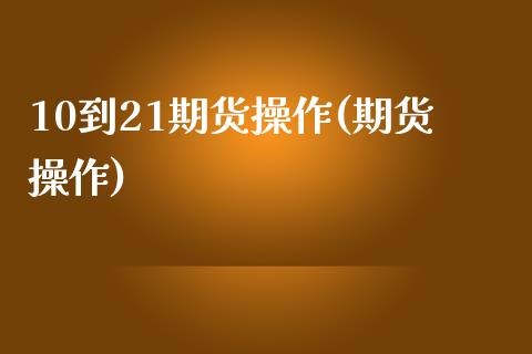 10到21期货操作(期货操作)