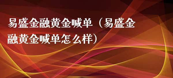 易盛金融黄金喊单（易盛金融黄金喊单怎么样）