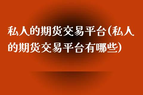 私人的期货交易平台(私人的期货交易平台有哪些)