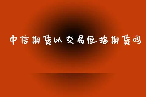中信期货以交易恒指期货吗