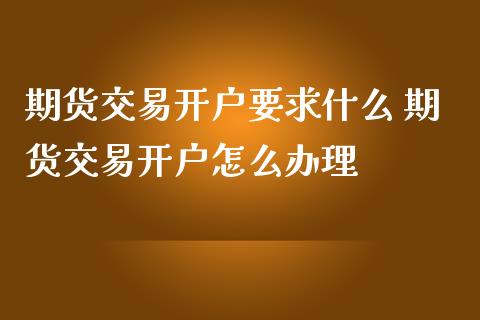 期货交易开户要求什么 期货交易开户怎么办理_https://www.dglong8.com_理财百科_第1张