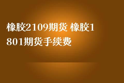 橡胶2109期货 橡胶1801期货手续费