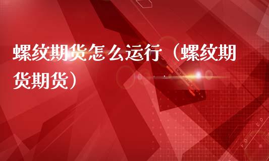 螺纹期货怎么运行（螺纹期货期货）