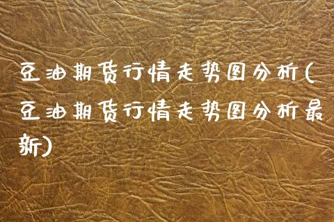 豆油期货行情走势图分析(豆油期货行情走势图分析最新)