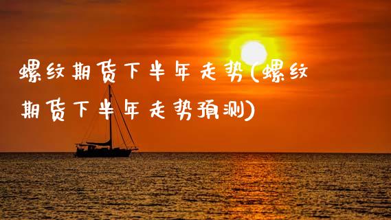 螺纹期货下半年走势(螺纹期货下半年走势预测)