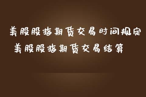 美股股指期货交易时间规定 美股股指期货交易结算_内盘期货_第1张_宇龙理财网 美股股指期货交易时间规定 美股股指期货交易结算_https://www.dglong8.com_内盘期货_第1张