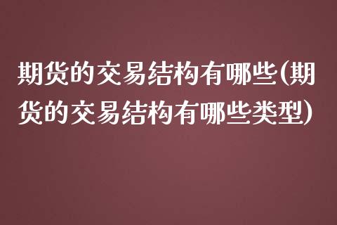 期货的交易结构有哪些(期货的交易结构有哪些类型)