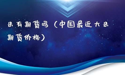 米有期货吗（中国最近大米期货价格）