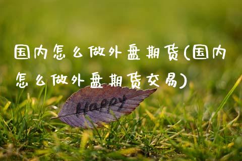 国内怎么做外盘期货(国内怎么做外盘期货交易)