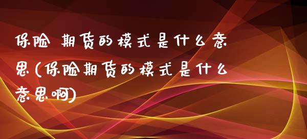 保险 期货的模式是什么意思(保险期货的模式是什么意思啊)