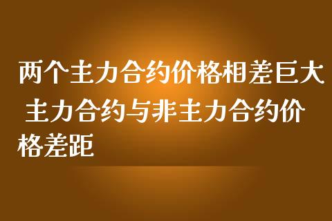 两个主力合约价格相差巨大 主力合约与非主力合约价格差距