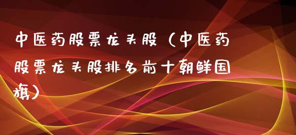 中医药股票龙头股（中医药股票龙头股排名前十朝鲜国旗）