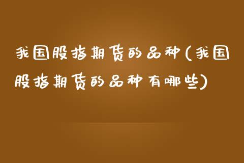 我国股指期货的品种(我国股指期货的品种有哪些)