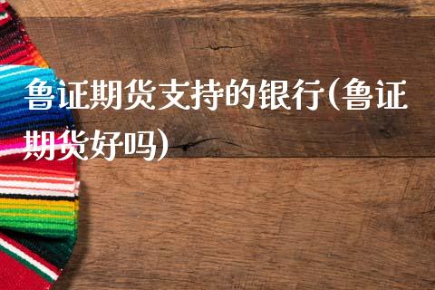 鲁证期货支持的银行(鲁证期货好吗)